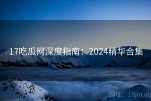 17吃瓜网深度指南：2024精华合集