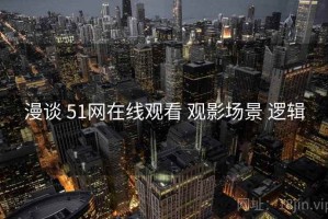 漫谈 51网在线观看 观影场景 逻辑