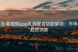 泡芙视频app在线观看功能解锁：市场趋势洞察