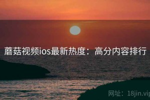 蘑菇视频ios最新热度：高分内容排行