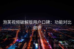 泡芙视频破解版用户口碑：功能对比测评