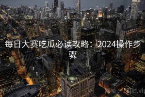 每日大赛吃瓜必读攻略：2024操作步骤