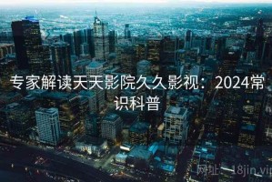 专家解读天天影院久久影视：2024常识科普