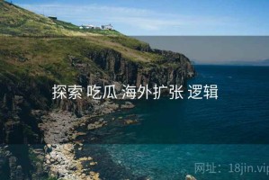 探索 吃瓜 海外扩张 逻辑