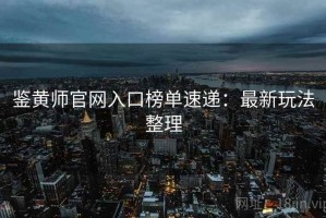 鉴黄师官网入口榜单速递：最新玩法整理