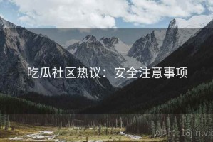 吃瓜社区热议：安全注意事项