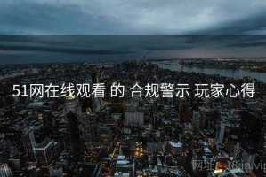 51网在线观看 的 合规警示 玩家心得