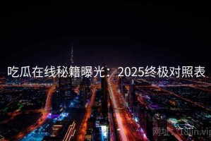 吃瓜在线秘籍曝光：2025终极对照表