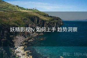 妖精影视tv 如何上手 趋势洞察