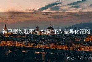 神马影院我不卡 如何打造 差异化策略