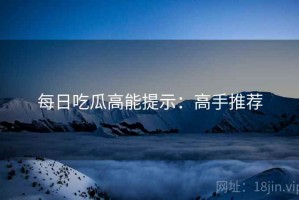 每日吃瓜高能提示：高手推荐