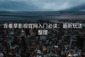 含羞草影视官网入门必读：最新玩法整理