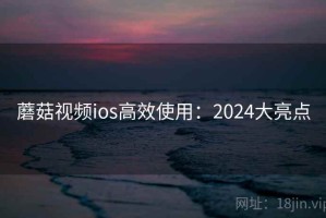 蘑菇视频ios高效使用：2024大亮点