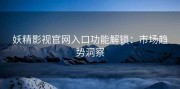 妖精影视官网入口功能解锁：市场趋势洞察