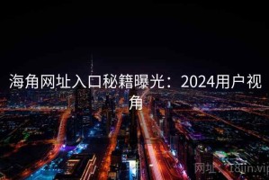 海角网址入口秘籍曝光：2024用户视角