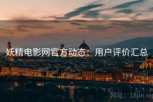 妖精电影网官方动态：用户评价汇总