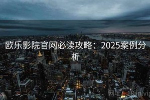 欧乐影院官网必读攻略：2025案例分析