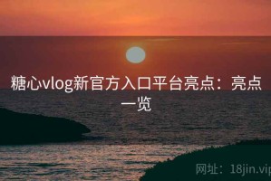 糖心vlog新官方入口平台亮点：亮点一览