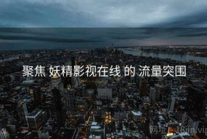 聚焦 妖精影视在线 的 流量突围
