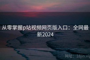 从零掌握p站视频网页版入口：全网最新2024