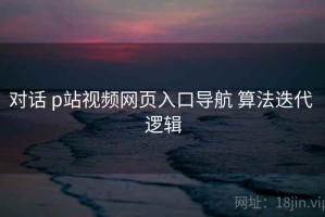 对话 p站视频网页入口导航 算法迭代 逻辑