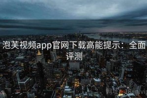 泡芙视频app官网下载高能提示：全面评测