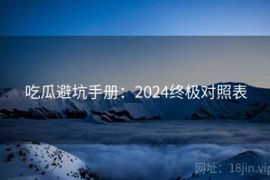 吃瓜避坑手册：2024终极对照表