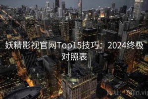 妖精影视官网Top15技巧：2024终极对照表