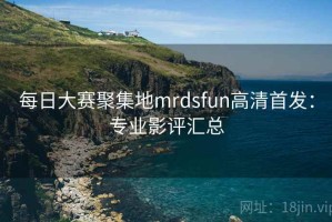 每日大赛聚集地mrdsfun高清首发：专业影评汇总