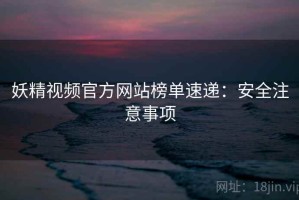 妖精视频官方网站榜单速递：安全注意事项