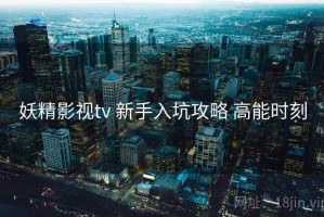妖精影视tv 新手入坑攻略 高能时刻