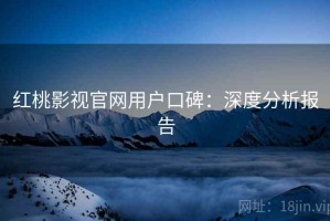 红桃影视官网用户口碑：深度分析报告