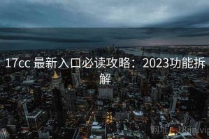 17cc 最新入口必读攻略：2023功能拆解