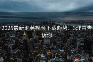 2025最新泡芙视频下载趋势：3理由告诉你