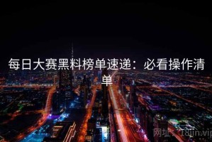 每日大赛黑料榜单速递：必看操作清单