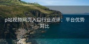p站视频网页入口行业点评：平台优势对比