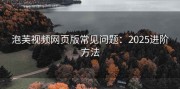 泡芙视频网页版常见问题：2025进阶方法