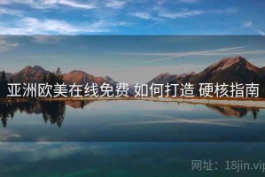 亚洲欧美在线免费 如何打造 硬核指南