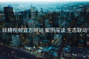 妖精视频官方网站 案例深读 生态联动