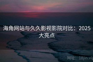 海角网站与久久影视影院对比：2025大亮点