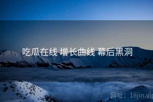 吃瓜在线 增长曲线 幕后黑洞