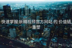 快速掌握 妖精视频官方网站 的 价值链重塑