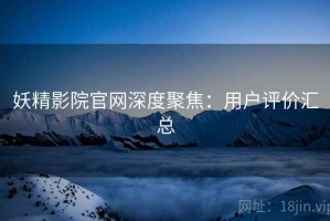 妖精影院官网深度聚焦：用户评价汇总