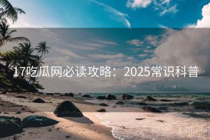 17吃瓜网必读攻略：2025常识科普