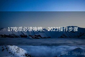 17吃瓜必读攻略：2023操作步骤