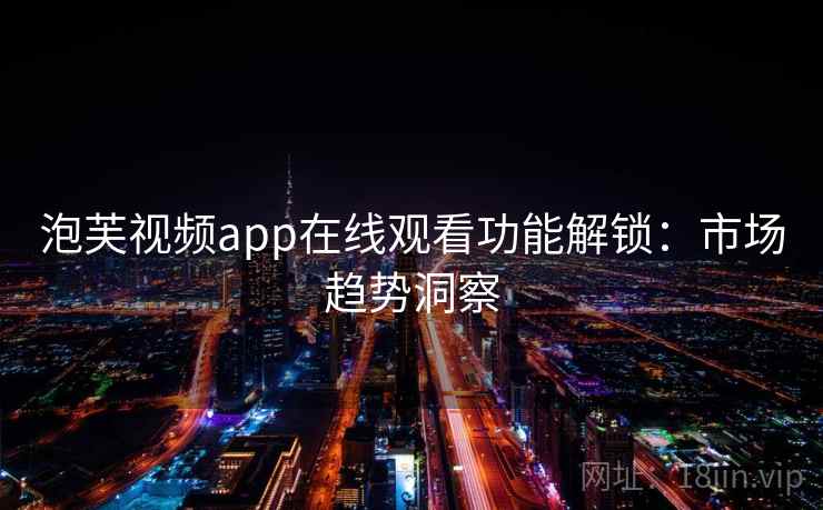 泡芙视频app在线观看功能解锁:市场趋势洞察 泡芙视频app在线观看功能解锁:市场趋势洞察
