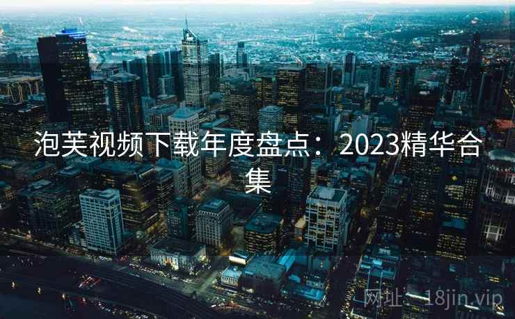 泡芙视频下载年度盘点：2023精华合集