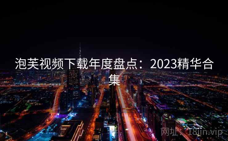 泡芙视频下载年度盘点：2023精华合集