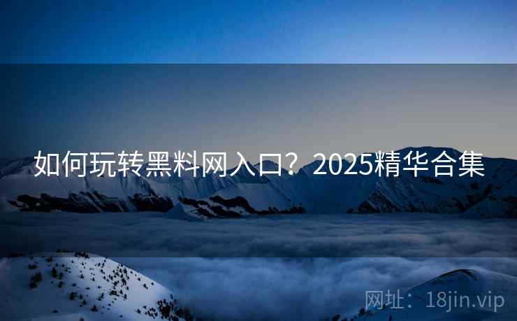 如何玩转黑料网入口?2025精华合集 如何玩转黑料网入口?2025精华合集