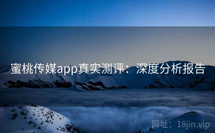 蜜桃传媒app真实测评：深度分析报告